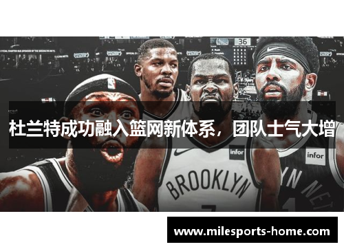 杜兰特成功融入篮网新体系，团队士气大增