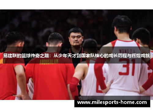 易建联的篮球传奇之路：从少年天才到国家队核心的成长历程与辉煌成就