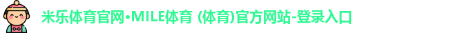 米乐体育官网·MILE体育 (体育)官方网站-登录入口